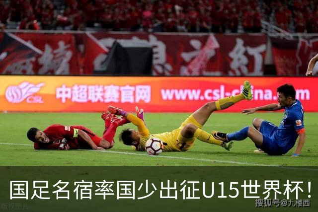 国足名宿率国少出征U15世界杯！将组织集训，仅14人入选最终名单