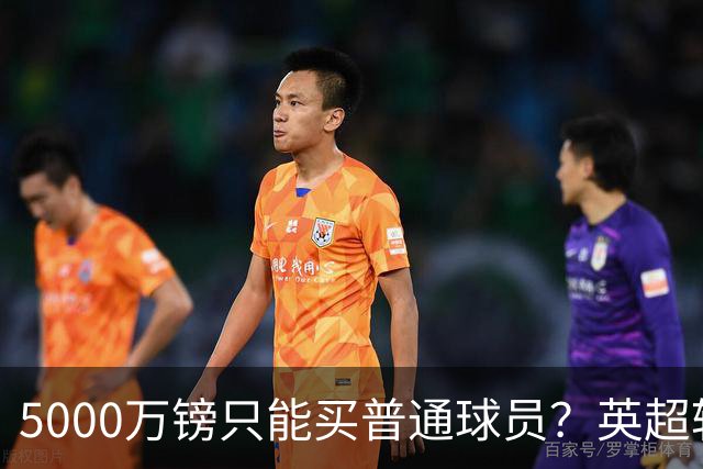 5000万镑只能买普通球员？英超转会市场彻底疯了